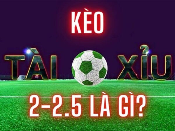 Kèo tài xỉu 2-2.5 là gì